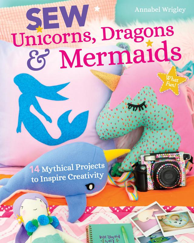 Sew Unicorns, Dragons & Mermaids, What Fun! 14 Mythical Projects to Inspire Creativity